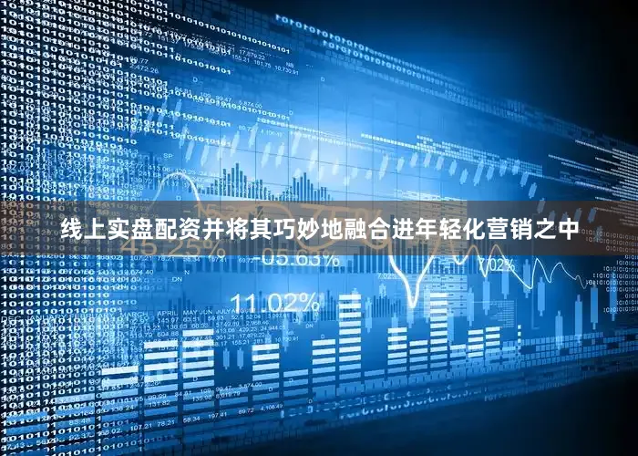 线上实盘配资并将其巧妙地融合进年轻化营销之中