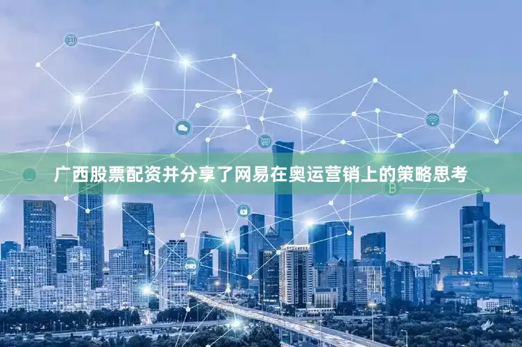 广西股票配资并分享了网易在奥运营销上的策略思考