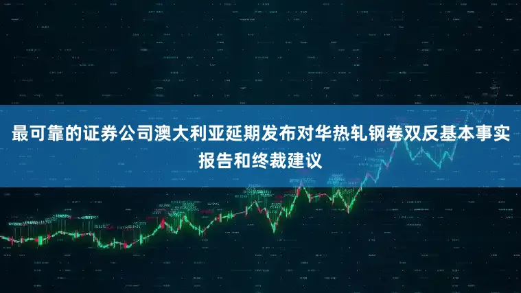 最可靠的证券公司澳大利亚延期发布对华热轧钢卷双反基本事实报告和终裁建议