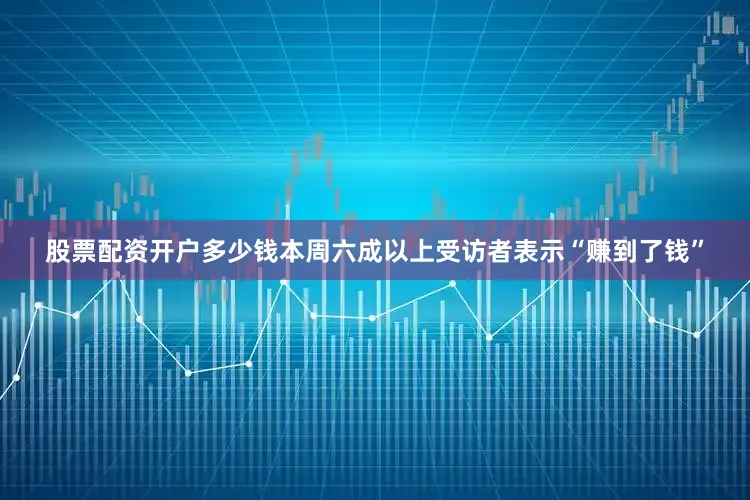 股票配资开户多少钱本周六成以上受访者表示“赚到了钱”