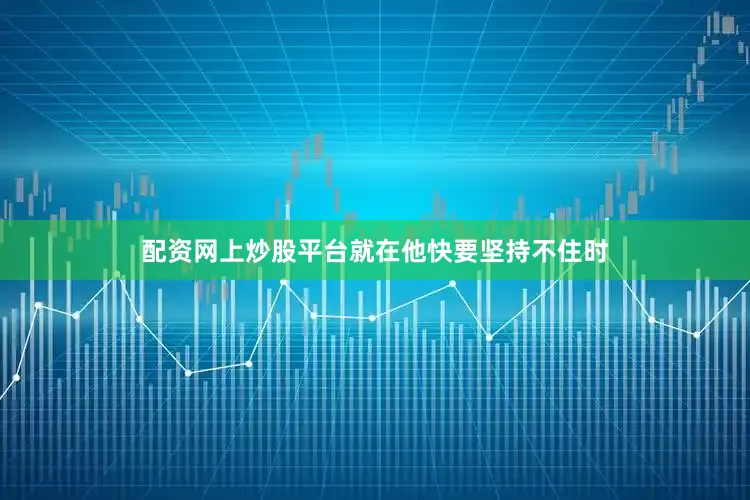 配资网上炒股平台就在他快要坚持不住时