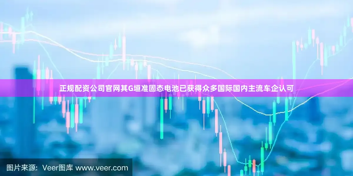 正规配资公司官网其G垣准固态电池已获得众多国际国内主流车企认可