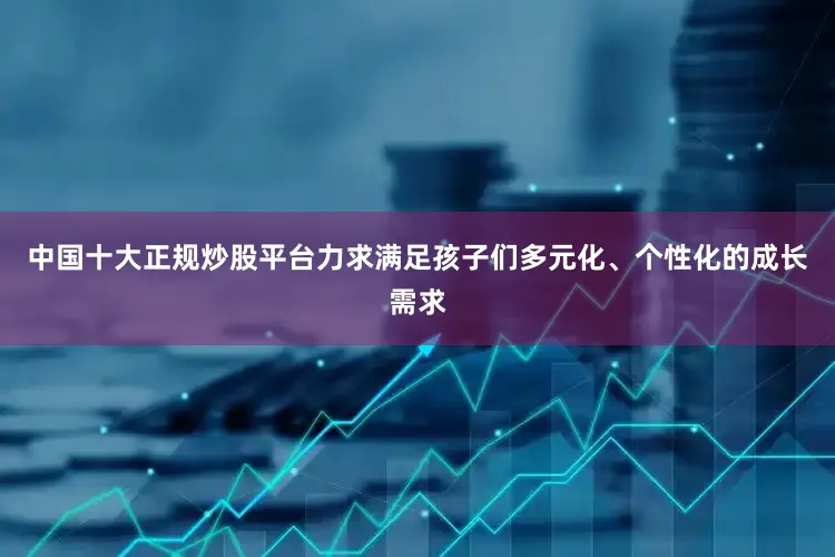 中国十大正规炒股平台力求满足孩子们多元化、个性化的成长需求