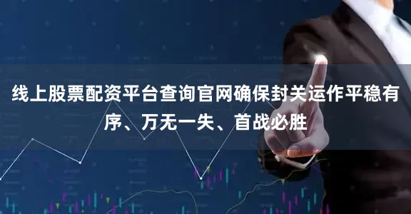 线上股票配资平台查询官网确保封关运作平稳有序、万无一失、首战必胜