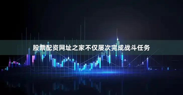 股票配资网址之家不仅屡次完成战斗任务