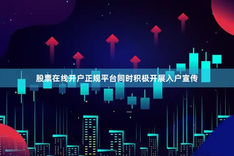 股票在线开户正规平台同时积极开展入户宣传