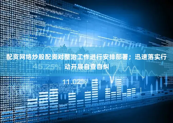 配资网络炒股配资对整治工作进行安排部署；迅速落实行动开展自查自纠