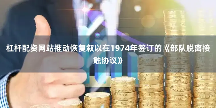 杠杆配资网站推动恢复叙以在1974年签订的《部队脱离接触协议》