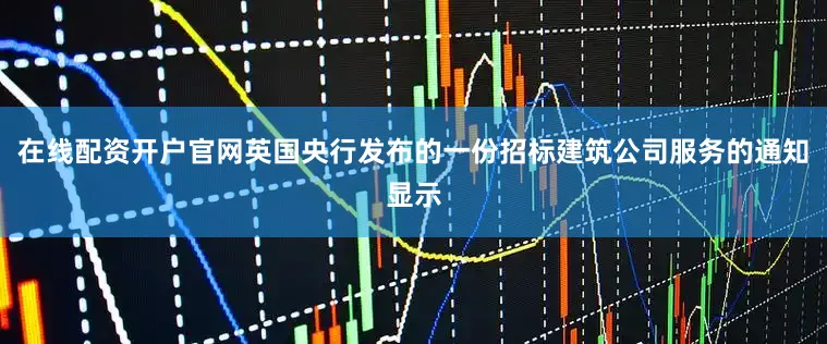 在线配资开户官网英国央行发布的一份招标建筑公司服务的通知显示