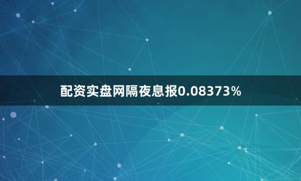配资实盘网隔夜息报0.08373%