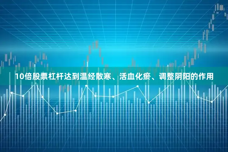 10倍股票杠杆达到温经散寒、活血化瘀、调整阴阳的作用