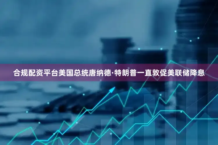 合规配资平台美国总统唐纳德·特朗普一直敦促美联储降息