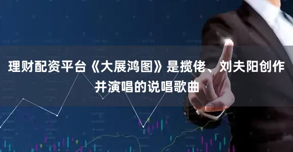 理财配资平台《大展鸿图》是揽佬、刘夫阳创作并演唱的说唱歌曲