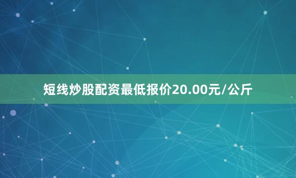 短线炒股配资最低报价20.00元/公斤