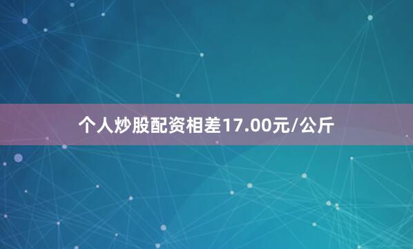 个人炒股配资相差17.00元/公斤