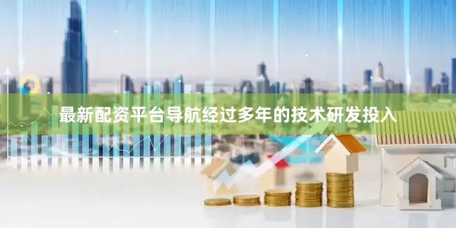 最新配资平台导航经过多年的技术研发投入