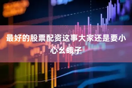 最好的股票配资这事大家还是要小心幺蛾子