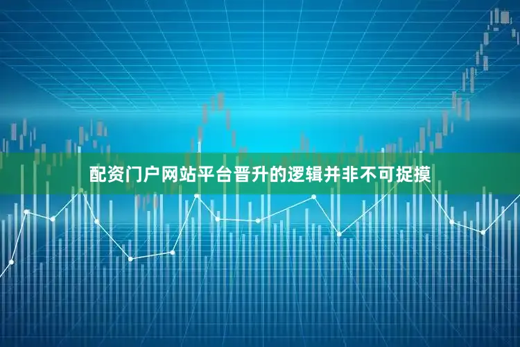 配资门户网站平台晋升的逻辑并非不可捉摸