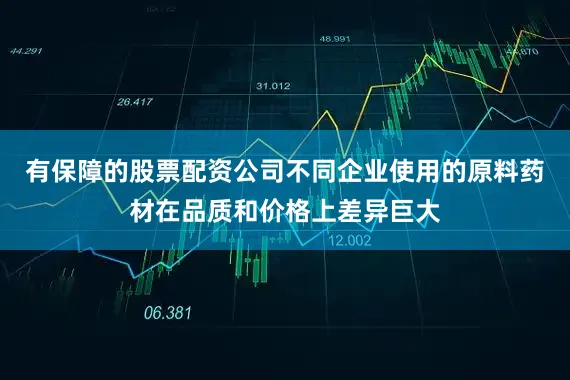有保障的股票配资公司不同企业使用的原料药材在品质和价格上差异巨大
