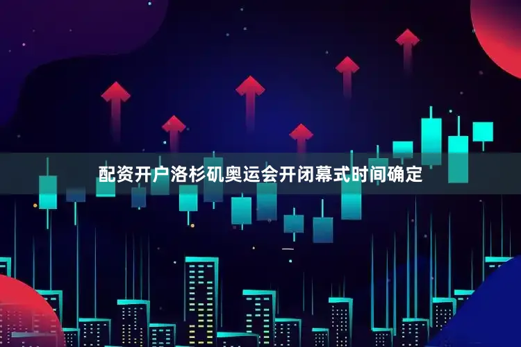 配资开户洛杉矶奥运会开闭幕式时间确定