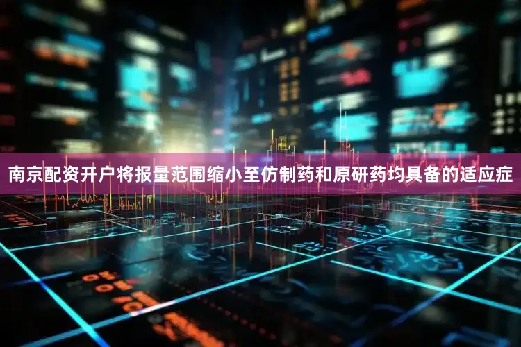 南京配资开户将报量范围缩小至仿制药和原研药均具备的适应症
