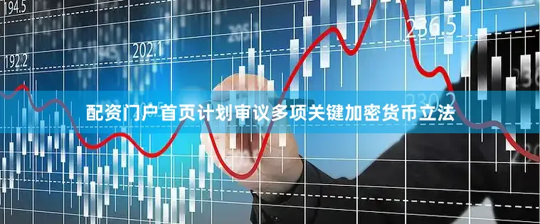 配资门户首页计划审议多项关键加密货币立法