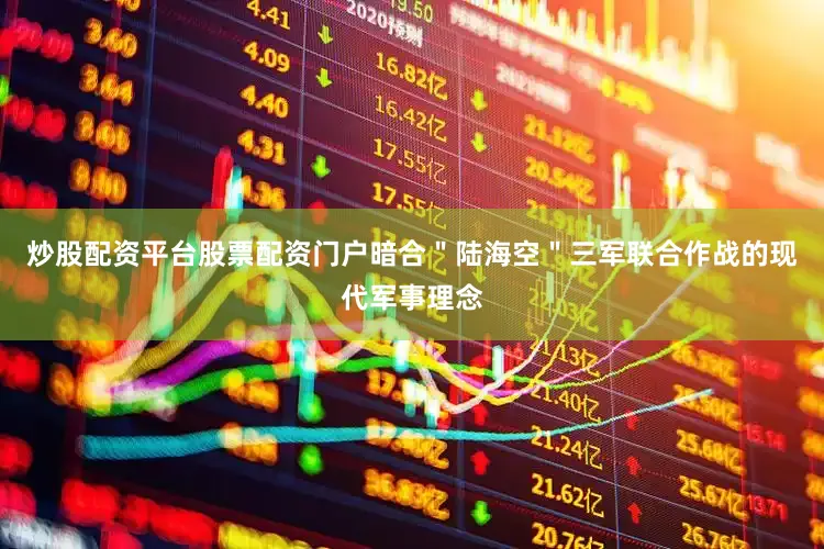 炒股配资平台股票配资门户暗合＂陆海空＂三军联合作战的现代军事理念