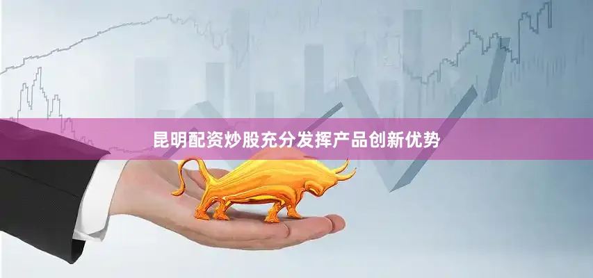 昆明配资炒股充分发挥产品创新优势