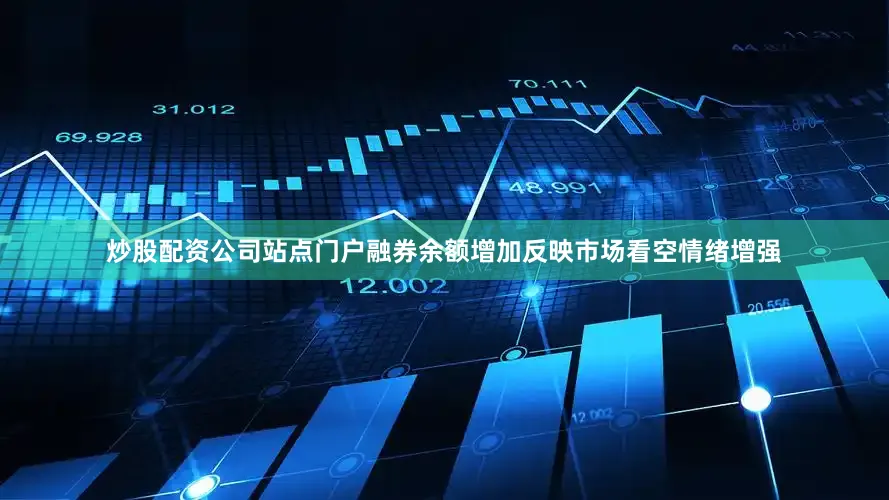 炒股配资公司站点门户融券余额增加反映市场看空情绪增强