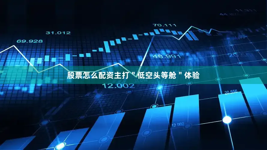 股票怎么配资主打＂低空头等舱＂体验