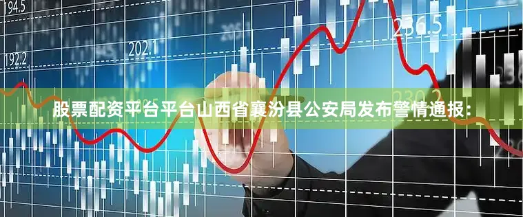 股票配资平台平台山西省襄汾县公安局发布警情通报：