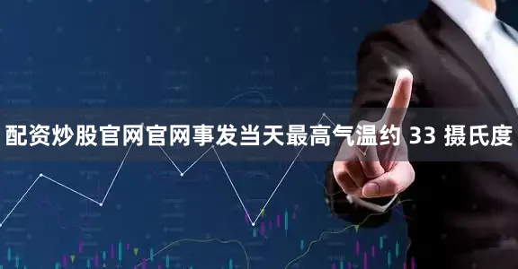 配资炒股官网官网事发当天最高气温约 33 摄氏度