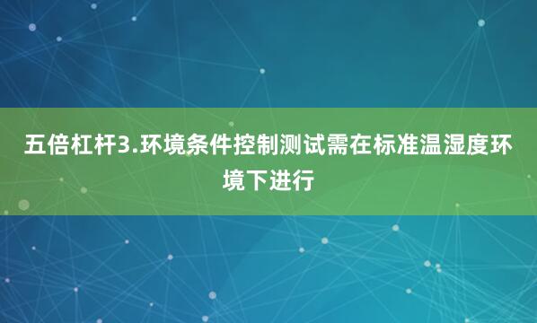 五倍杠杆3.环境条件控制测试需在标准温湿度环境下进行