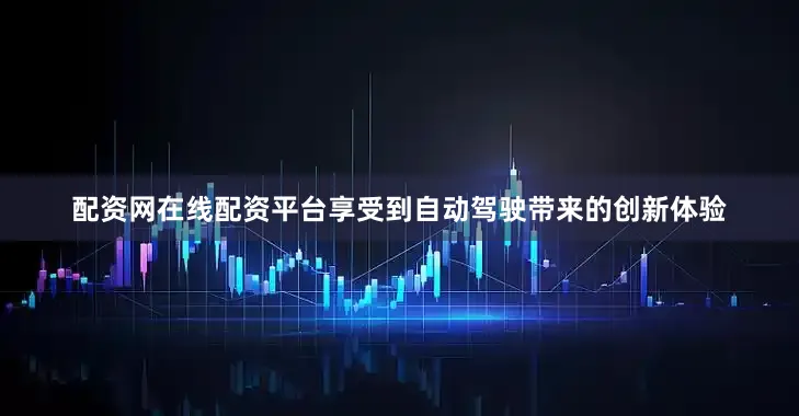 配资网在线配资平台享受到自动驾驶带来的创新体验