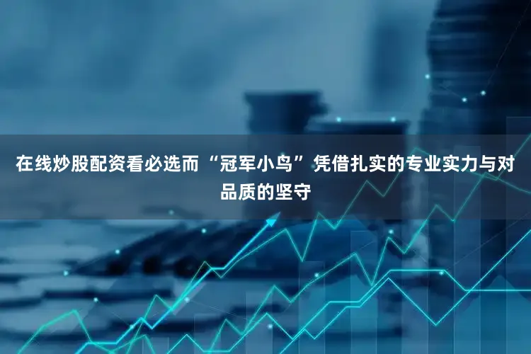 在线炒股配资看必选而 “冠军小鸟” 凭借扎实的专业实力与对品质的坚守