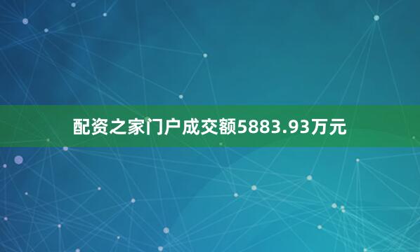 配资之家门户成交额5883.93万元