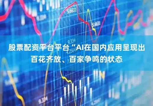 股票配资平台平台“AI在国内应用呈现出百花齐放、百家争鸣的状态