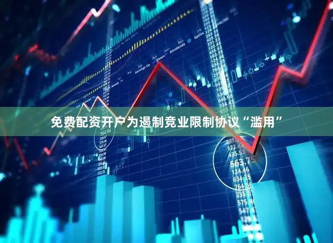 免费配资开户　　为遏制竞业限制协议“滥用”