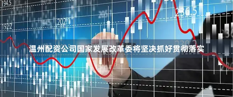温州配资公司国家发展改革委将坚决抓好贯彻落实