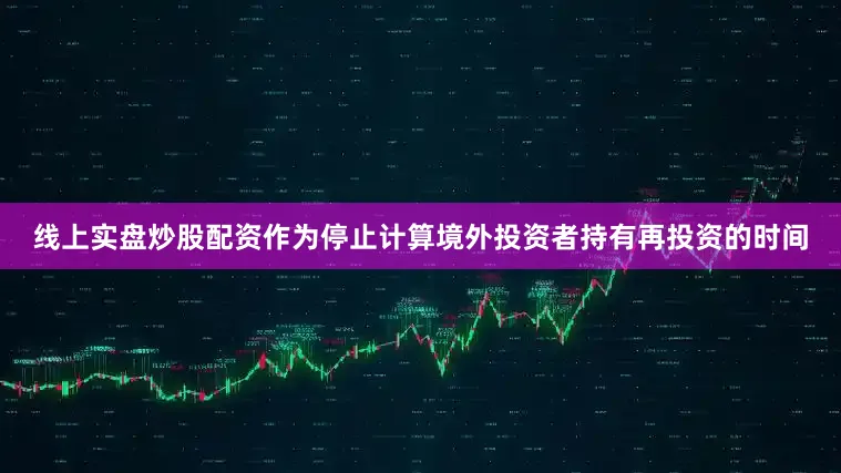 线上实盘炒股配资作为停止计算境外投资者持有再投资的时间