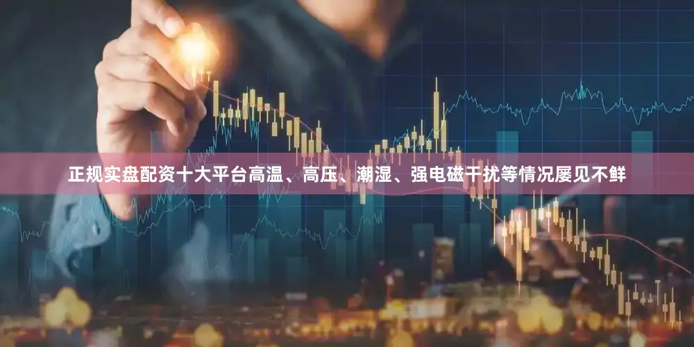 正规实盘配资十大平台高温、高压、潮湿、强电磁干扰等情况屡见不鲜
