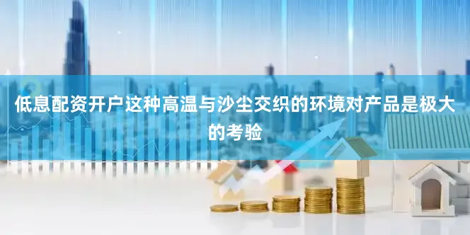 低息配资开户这种高温与沙尘交织的环境对产品是极大的考验