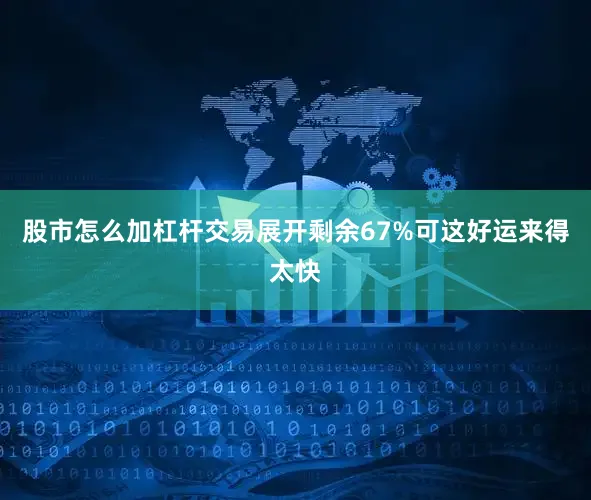 股市怎么加杠杆交易展开剩余67%可这好运来得太快