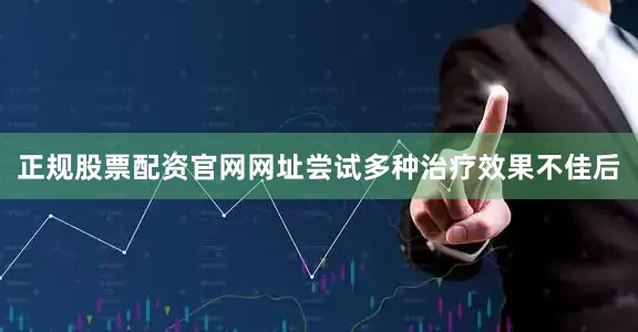 正规股票配资官网网址尝试多种治疗效果不佳后