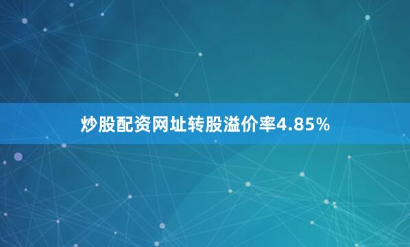 炒股配资网址转股溢价率4.85%