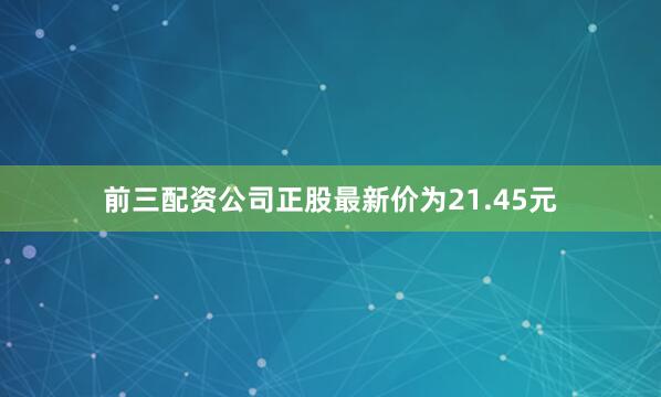 前三配资公司正股最新价为21.45元