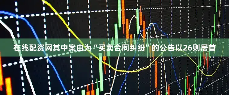 在线配资网其中案由为“买卖合同纠纷”的公告以26则居首