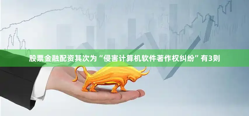 股票金融配资其次为“侵害计算机软件著作权纠纷”有3则
