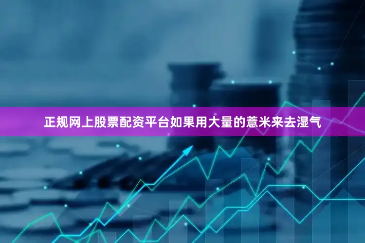 正规网上股票配资平台如果用大量的薏米来去湿气
