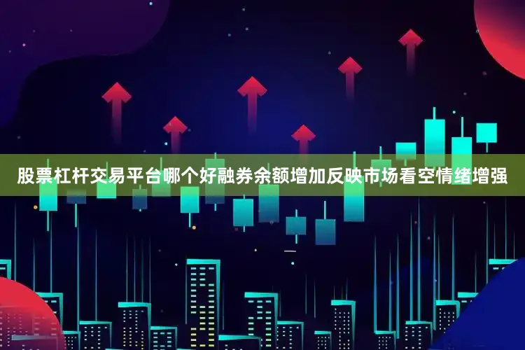 股票杠杆交易平台哪个好融券余额增加反映市场看空情绪增强